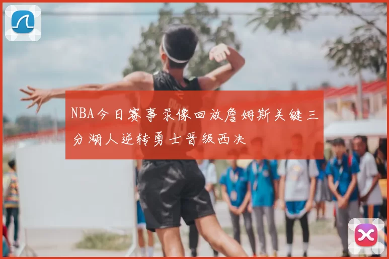 NBA今日赛事录像回放詹姆斯关键三分湖人逆转勇士晋级西决