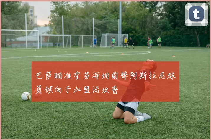巴萨瞄准霍芬海姆前锋阿斯拉尼球员倾向于加盟诺坎普
