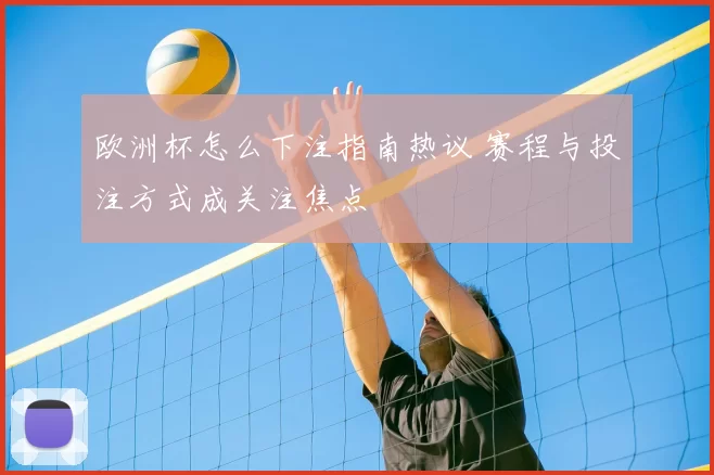 欧洲杯怎么下注指南热议 赛程与投注方式成关注焦点