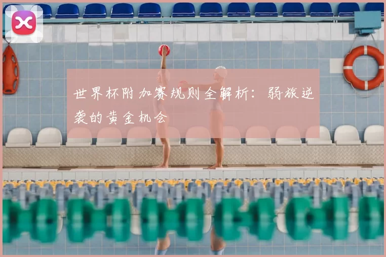 世界杯附加赛规则全解析:弱旅逆袭的黄金机会