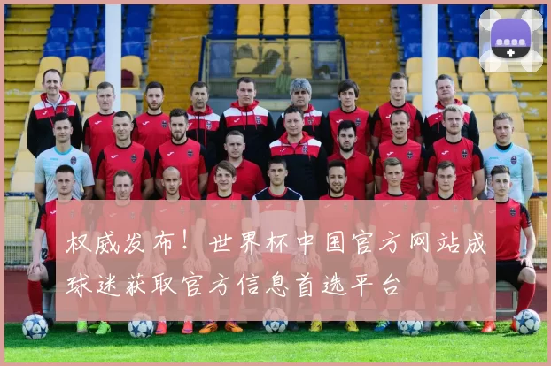 权威发布!世界杯中国官方网站成球迷获取官方信息首选平台