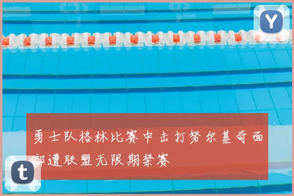 勇士队格林比赛中击打努尔基奇面部遭联盟无限期禁赛