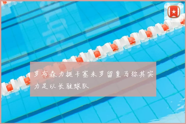 罗布森力挺卡塞米罗留皇马称其实力足以长驻球队