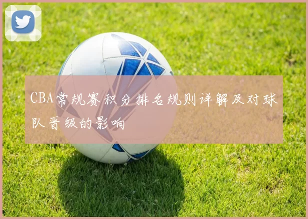 CBA常规赛积分排名规则详解及对球队晋级的影响