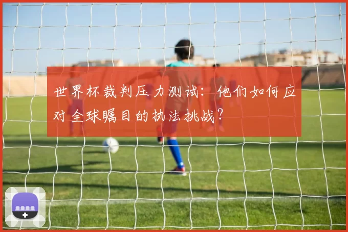 世界杯裁判压力测试：他们如何应对全球瞩目的执法挑战？