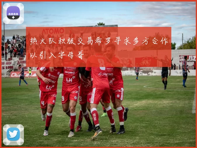 热火队积极交易希罗寻求多方合作以引入字母哥