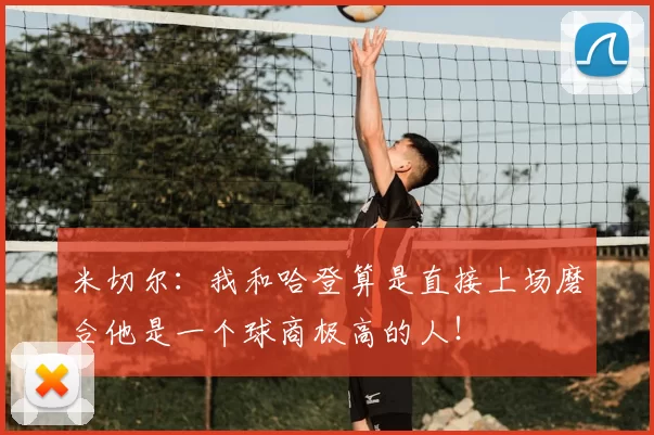 米切尔：我和哈登算是直接上场磨合他是一个球商极高的人！