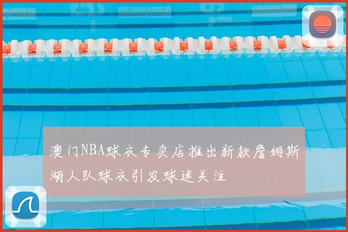 澳门NBA球衣专卖店推出新款詹姆斯湖人队球衣引发球迷关注