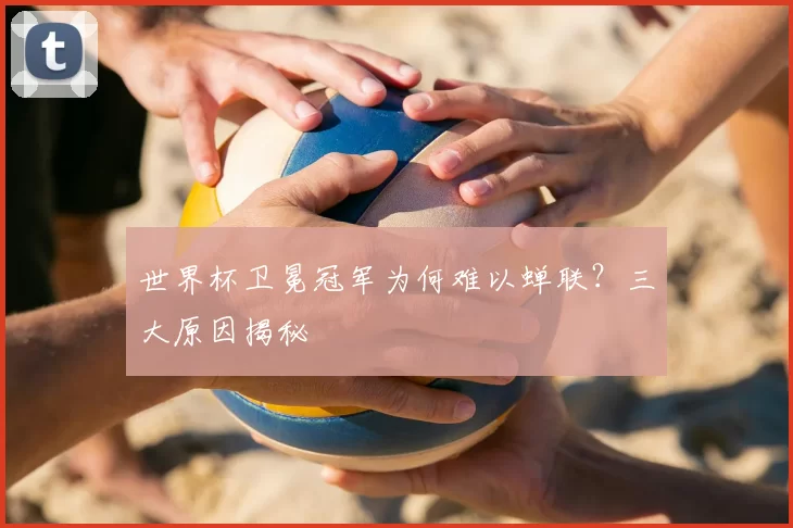 世界杯卫冕冠军为何难以蝉联?三大原因揭秘