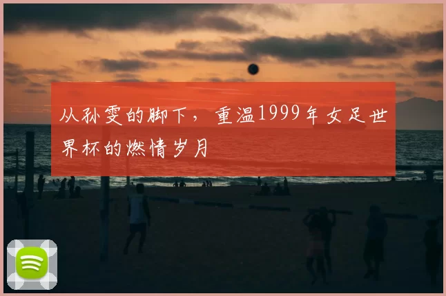 从孙雯的脚下，重温1999年女足世界杯的燃情岁月