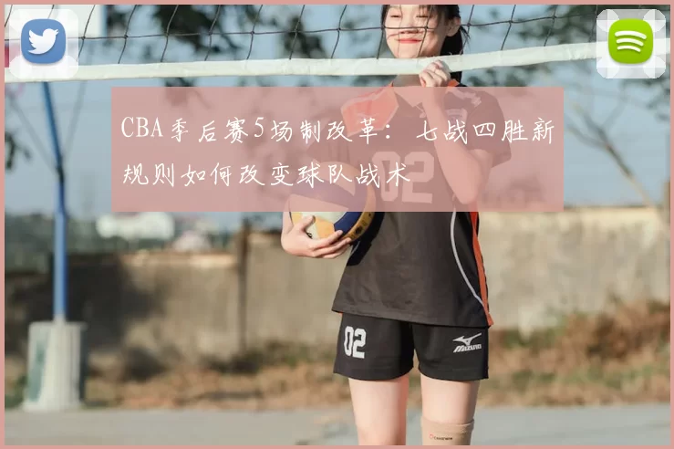 CBA季后赛5场制改革:七战四胜新规则如何改变球队战术