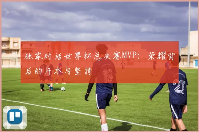 独家对话世界杯总决赛MVP:荣耀背后的汗水与坚持