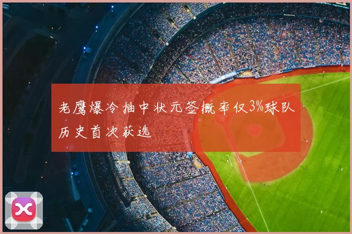 老鹰爆冷抽中状元签概率仅3%球队历史首次获选