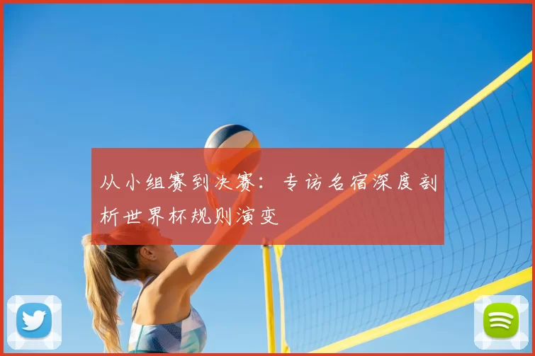 从小组赛到决赛:专访名宿深度剖析世界杯规则演变