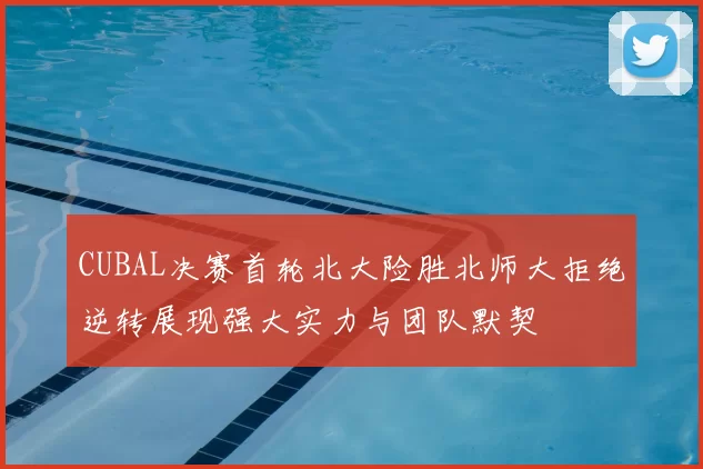 CUBAL决赛首轮北大险胜北师大拒绝逆转展现强大实力与团队默契