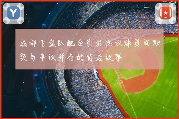 成都飞盘队配合引发热议球员间默契与争议并存的背后故事