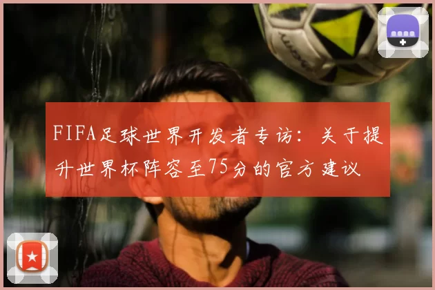 FIFA足球世界开发者专访:关于提升世界杯阵容至75分的官方建议
