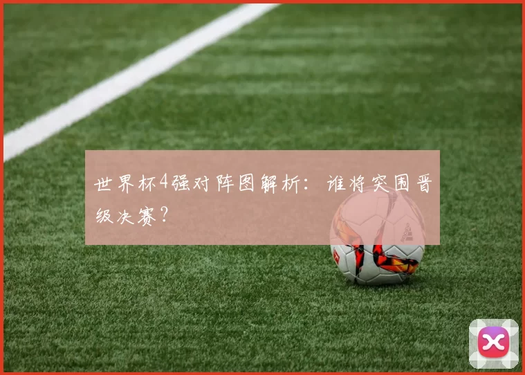 世界杯4强对阵图解析:谁将突围晋级决赛?