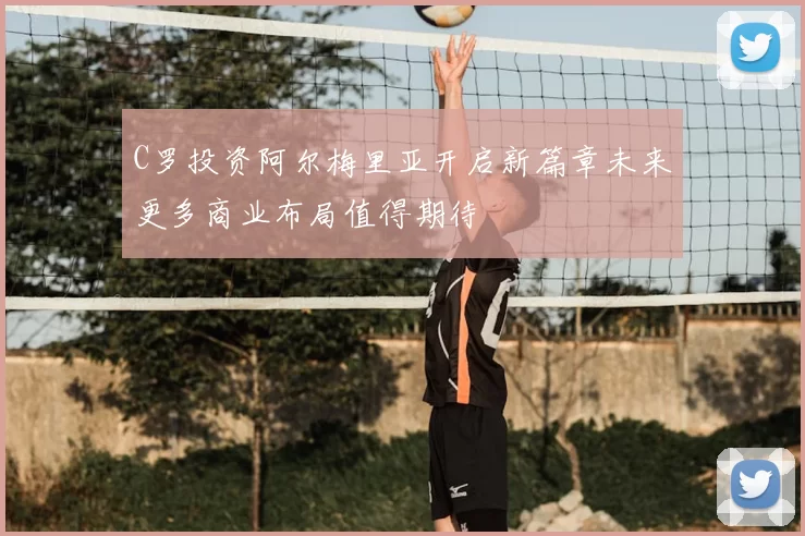 C罗投资阿尔梅里亚开启新篇章未来更多商业布局值得期待