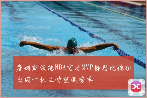 詹姆斯领跑NBA官方MVP榜恩比德跌出前十杜兰特重返榜单