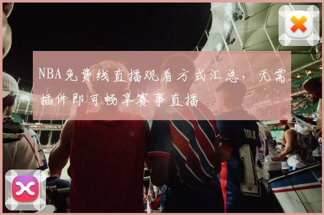 NBA免费线直播观看方式汇总,无需插件即可畅享赛事直播