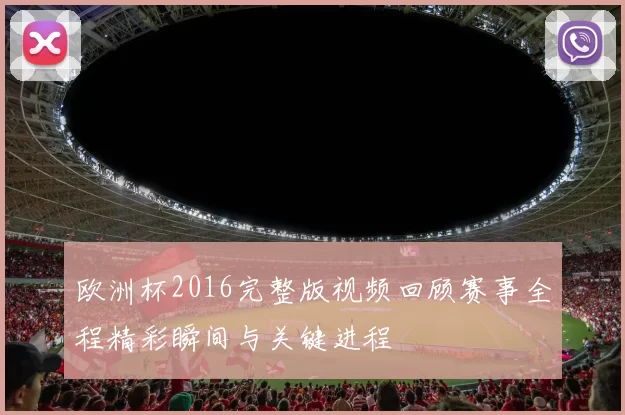 欧洲杯2016完整版视频回顾赛事全程精彩瞬间与关键进程