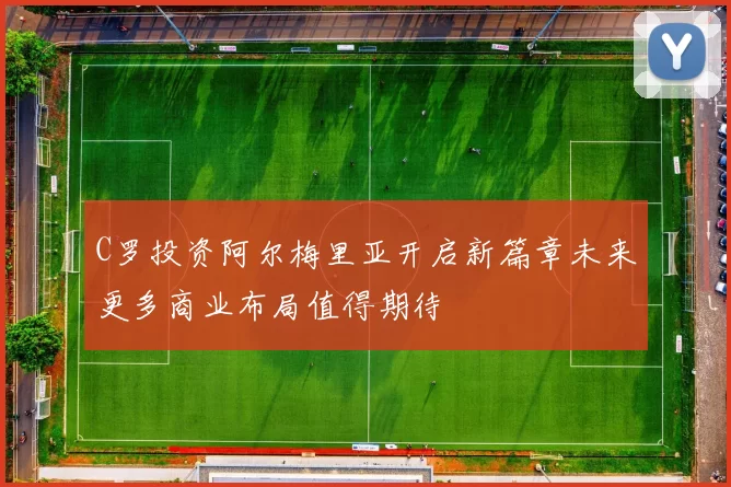 C罗投资阿尔梅里亚开启新篇章未来更多商业布局值得期待