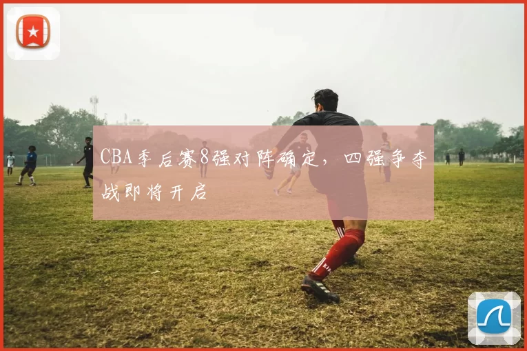 CBA季后赛8强对阵确定，四强争夺战即将开启