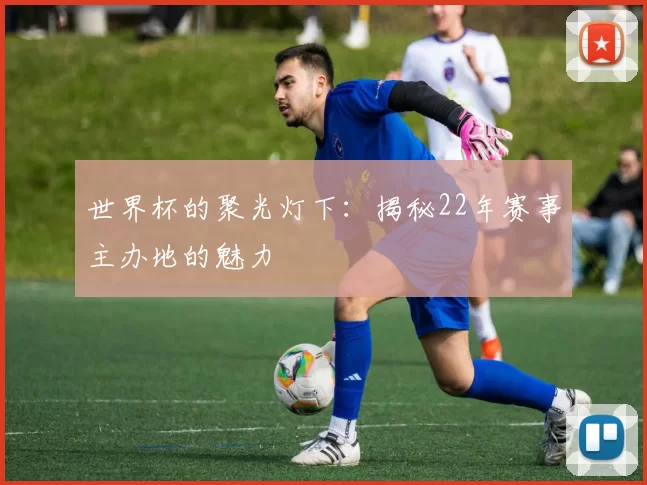世界杯的聚光灯下：揭秘22年赛事主办地的魅力