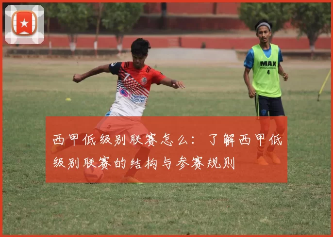 西甲低级别联赛怎么：了解西甲低级别联赛的结构与参赛规则