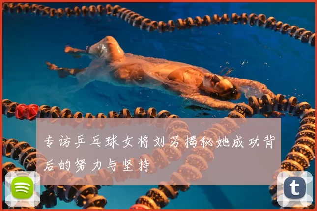 专访乒乓球女将刘芳揭秘她成功背后的努力与坚持