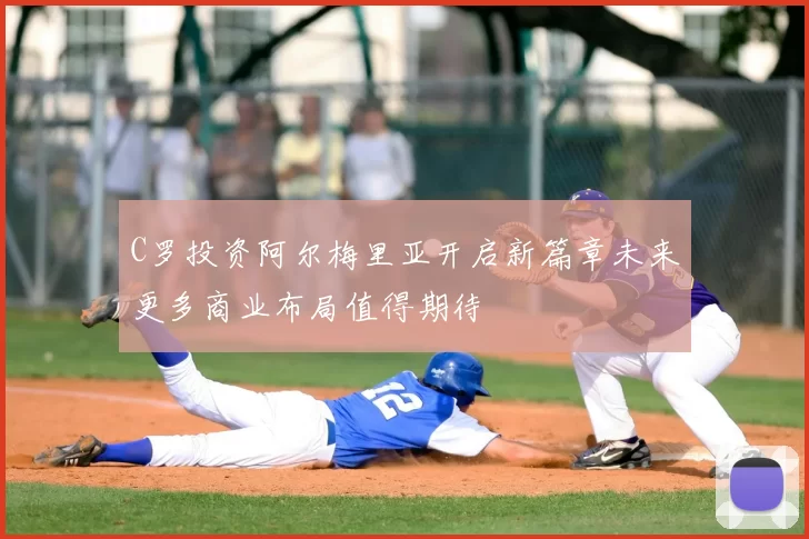 C罗投资阿尔梅里亚开启新篇章未来更多商业布局值得期待