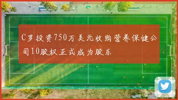 C罗投资750万美元收购营养保健公司10股权正式成为股东