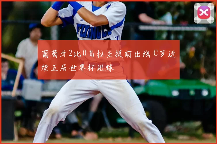 葡萄牙2比0乌拉圭提前出线 C罗连续五届世界杯进球