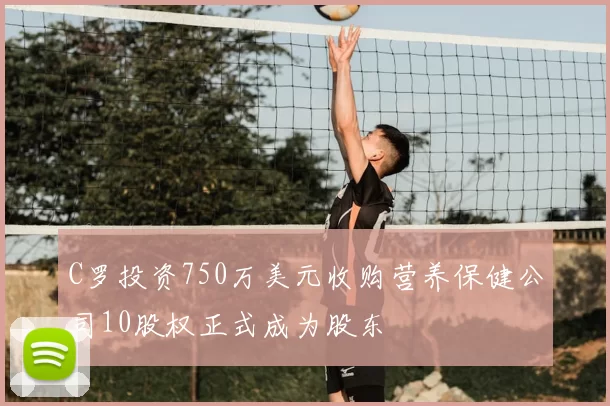 C罗投资750万美元收购营养保健公司10股权正式成为股东