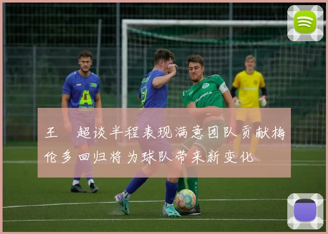 王燊超谈半程表现满意团队贡献梅伦多回归将为球队带来新变化