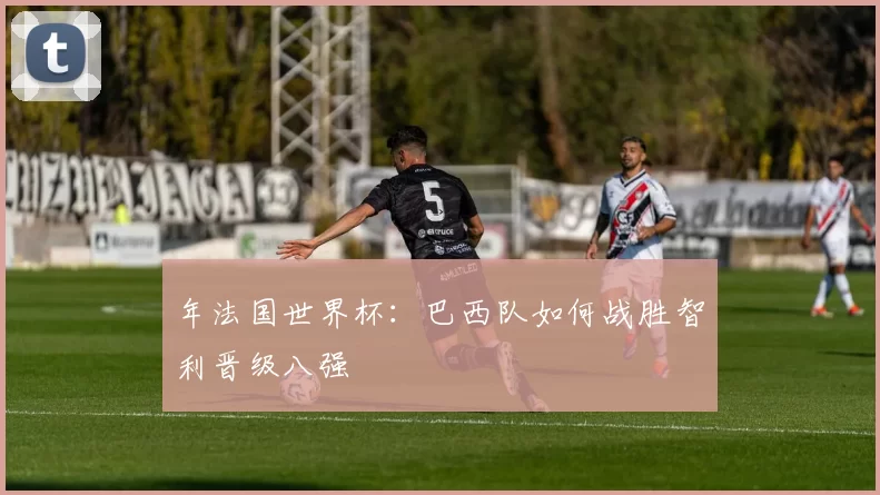 年法国世界杯:巴西队如何战胜智利晋级八强