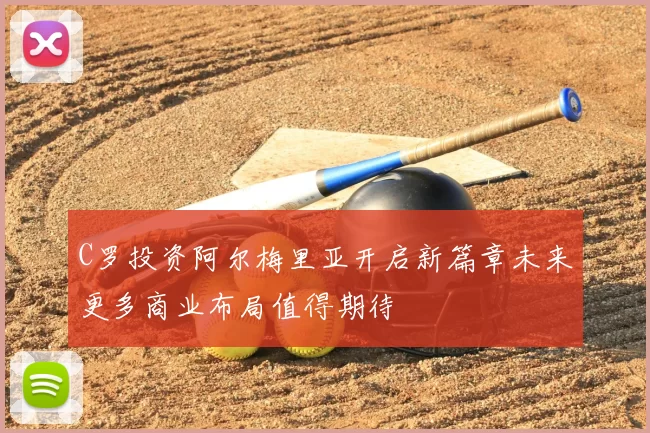 C罗投资阿尔梅里亚开启新篇章未来更多商业布局值得期待