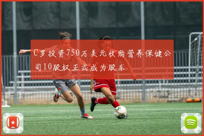 C罗投资750万美元收购营养保健公司10股权正式成为股东