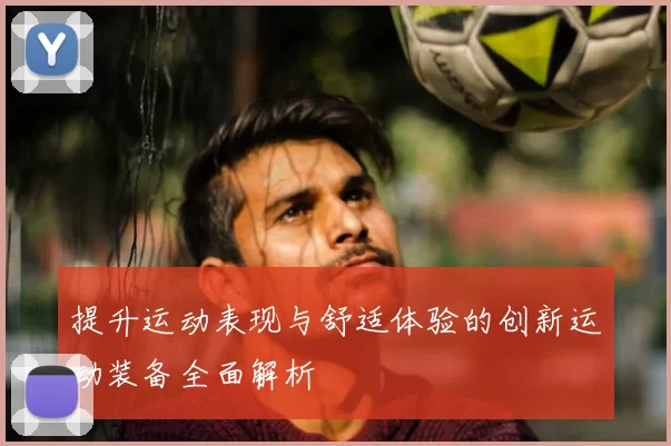 提升运动表现与舒适体验的创新运动装备全面解析