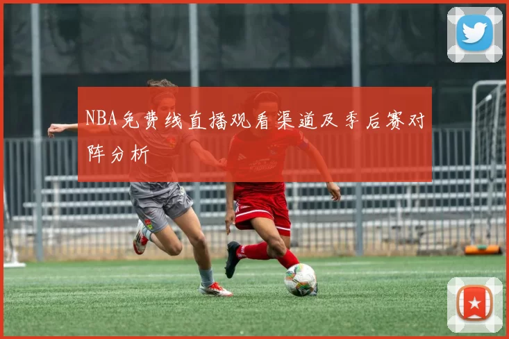 NBA免费线直播观看渠道及季后赛对阵分析