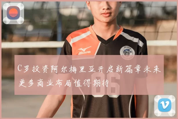 C罗投资阿尔梅里亚开启新篇章未来更多商业布局值得期待