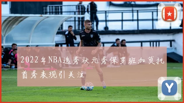 2022年NBA选秀状元秀保罗班加莫托首秀表现引关注