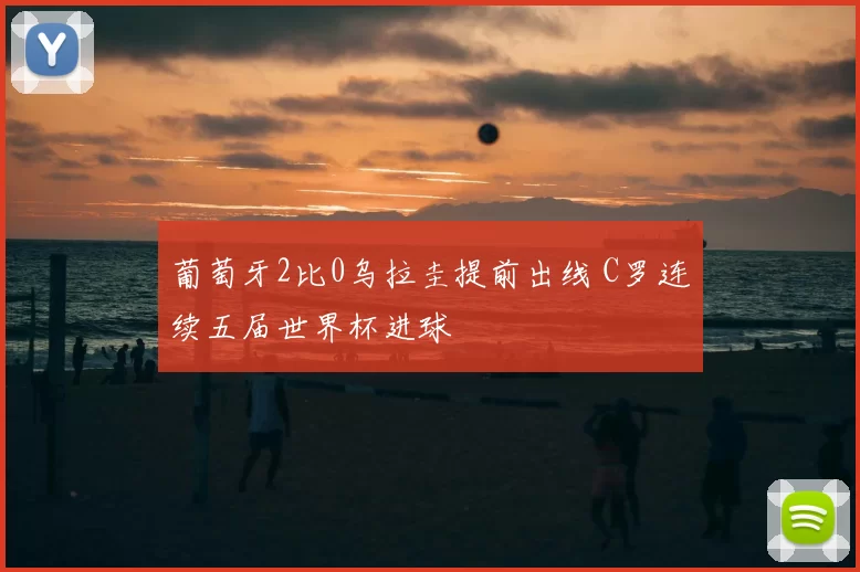 葡萄牙2比0乌拉圭提前出线 C罗连续五届世界杯进球
