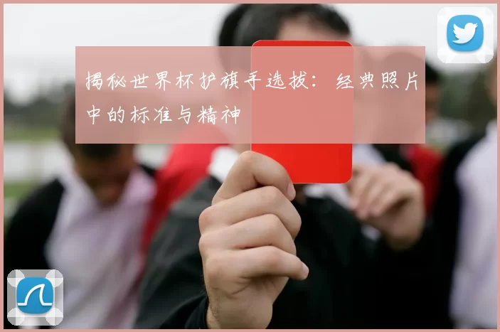 揭秘世界杯护旗手选拔：经典照片中的标准与精神