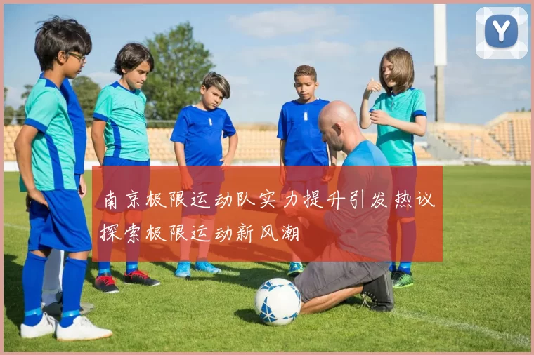 南京极限运动队实力提升引发热议探索极限运动新风潮