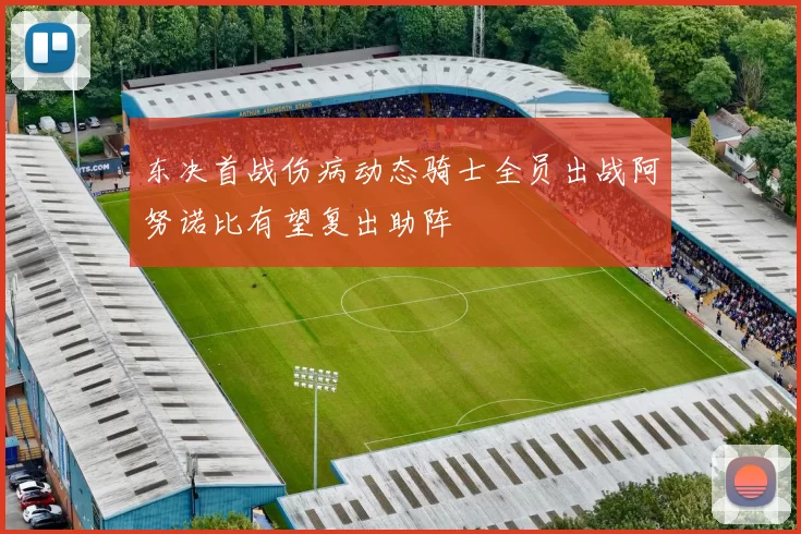东决首战伤病动态骑士全员出战阿努诺比有望复出助阵
