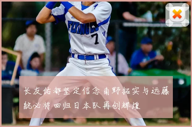 长友佑都坚定信念南野拓实与远藤航必将回归日本队再创辉煌