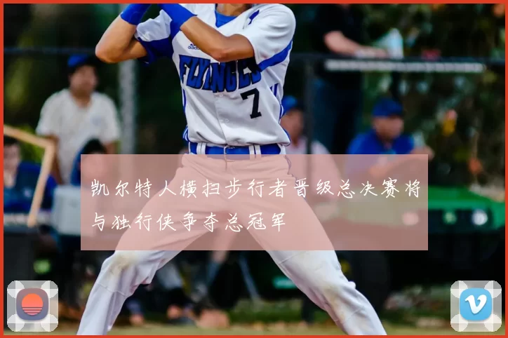 凯尔特人横扫步行者晋级总决赛将与独行侠争夺总冠军