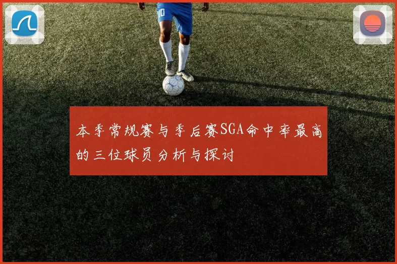 本季常规赛与季后赛SGA命中率最高的三位球员分析与探讨